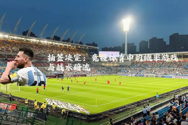 抽签决定:竞技体育中的概率游戏与战术暗流