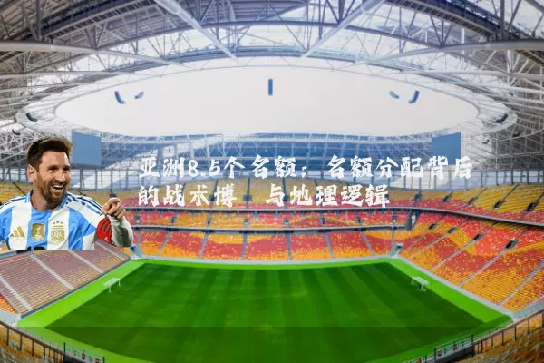 亚洲8.5个名额:名额分配背后的战术博弈与地理逻辑