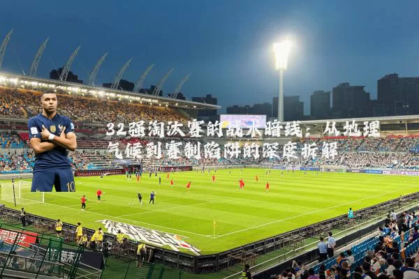 32强淘汰赛的战术暗线:从地理气候到赛制陷阱的深度拆解
