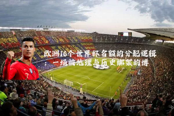 欧洲16个世界杯名额的分配逻辑:一场被地理与历史绑架的博弈