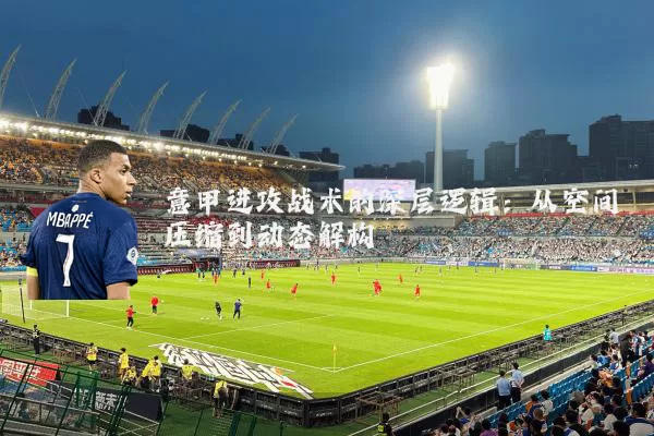 意甲进攻战术的深层逻辑:从空间压缩到动态解构