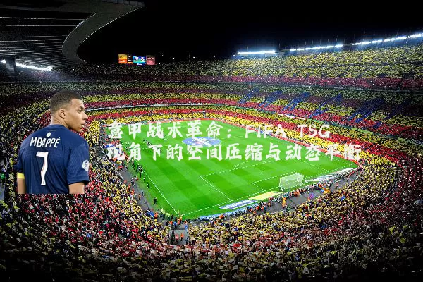 意甲战术革命:FIFA TSG视角下的空间压缩与动态平衡