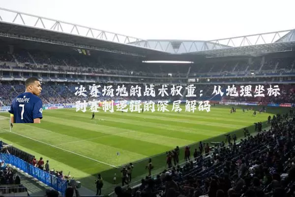 决赛场地的战术权重：从地理坐标到赛制逻辑的深层解码