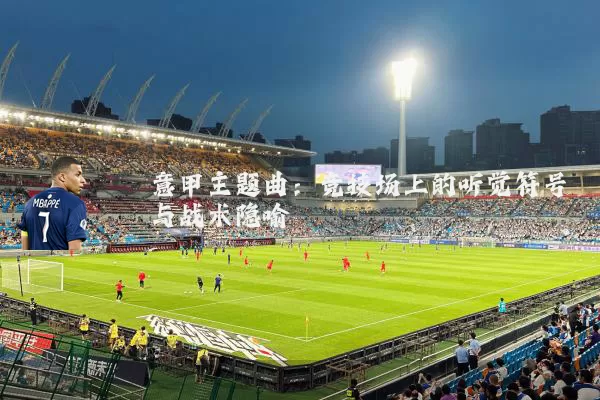 意甲主题曲:竞技场上的听觉符号与战术隐喻