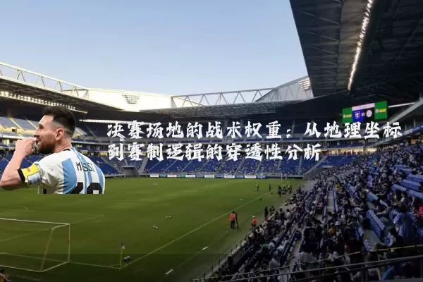 决赛场地的战术权重:从地理坐标到赛制逻辑的穿透性分析