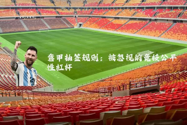 意甲抽签规则:被忽视的竞技公平性杠杆