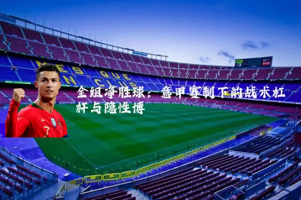 全组净胜球：意甲赛制下的战术杠杆与隐性博弈