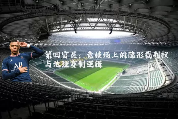 第四官员:竞技场上的隐形裁判权与地理赛制逻辑