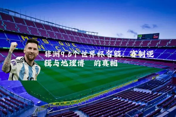 非洲9.5个世界杯名额:赛制逻辑与地理博弈的真相