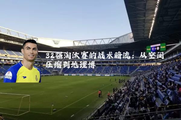 32强淘汰赛的战术暗流:从空间压缩到地理博弈