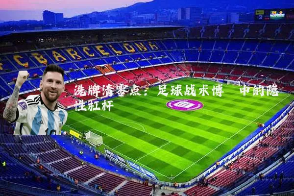洗牌清零点:足球战术博弈中的隐性杠杆