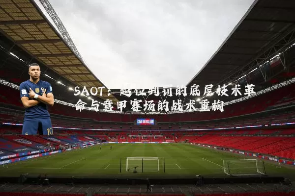 SAOT：越位判罚的底层技术革命与意甲赛场的战术重构