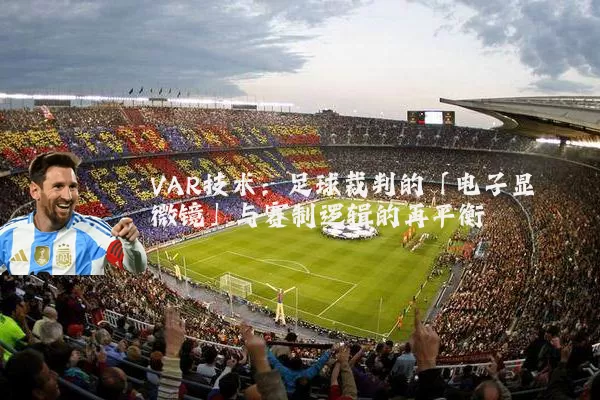 VAR技术:足球裁判的「电子显微镜」与赛制逻辑的再平衡